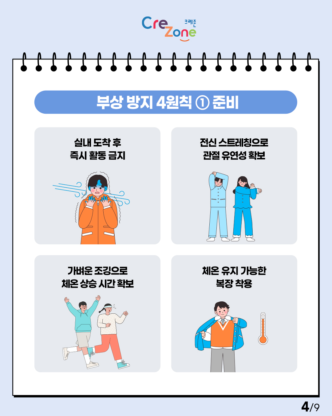 Crezone
[부상 방지 4원칙 ① 준비]

실내 도착 후 즉시 활동 금지
전신 스트레칭으로 관절 유연성 확보
가벼운 조깅으로 체온 상승 시간 확보
체온 유지 가능한 복장 착용 4/9