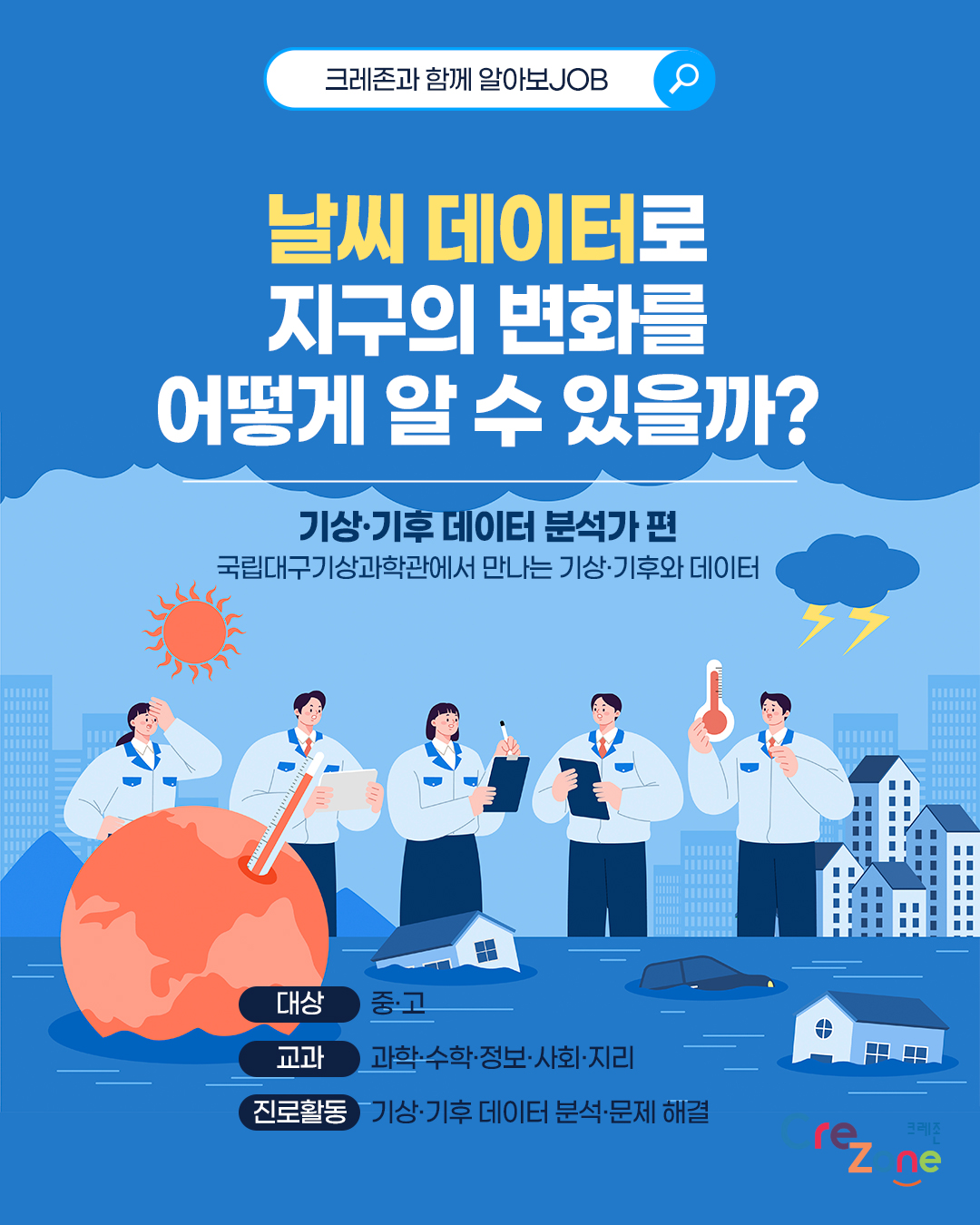 크레존과 함께 알아보JOB

날씨 데이터로 지구의 변화를 어떻게 알 수 있을까?
기상·기후 데이터 분석가 편 - 국립대구기상과학관에서 만나는 기상·기후와 데이터

대상: 중·고
교과: 과학·수학·정보·사회·지리
진로활동: 기상·기후 데이터 분석·문제 해결