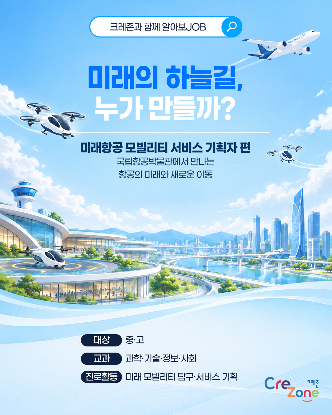 크레존과 함께 알아보JOB

미래의 하늘길, 누가 만들까?
미래항공 모빌리티 서비스 기획자 편 - 국립항공박물관에서 만나는 항공의 미래와 새로운 이동

대상: 중·고
교과: 과학·기술·정보·사회
진로활동: 미래 모빌리티 탐구·서비스 기획