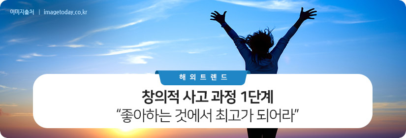 창의적 사고 과정 1단계 : 좋아하는 것에서 최고가 되어라