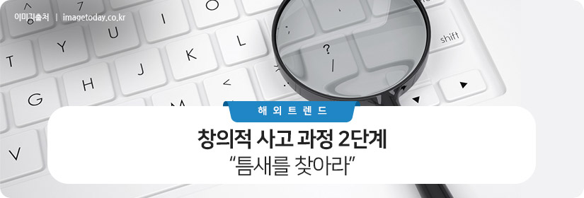 창의적 사고 과정 2단계 : 틈새를 찾아라